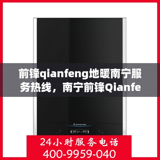 前锋qianfeng地暖南宁服务热线，南宁前锋Qianfeng地暖服务热线，专业品质，温暖您的生活