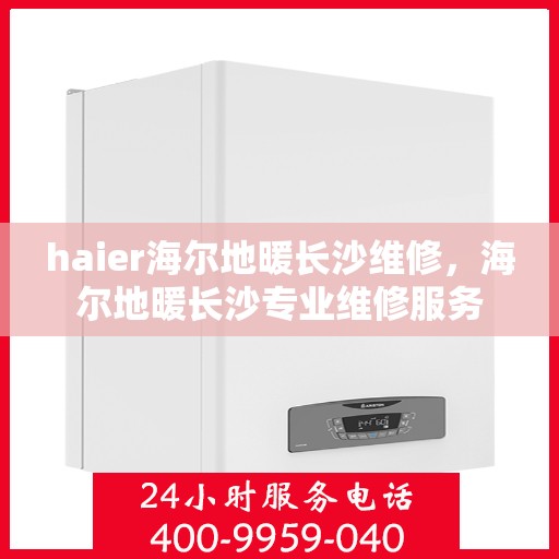 haier海尔地暖长沙维修，海尔地暖长沙专业维修服务