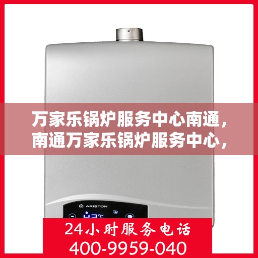 万家乐锅炉服务中心南通，南通万家乐锅炉服务中心，专业维修与保养一站式解决