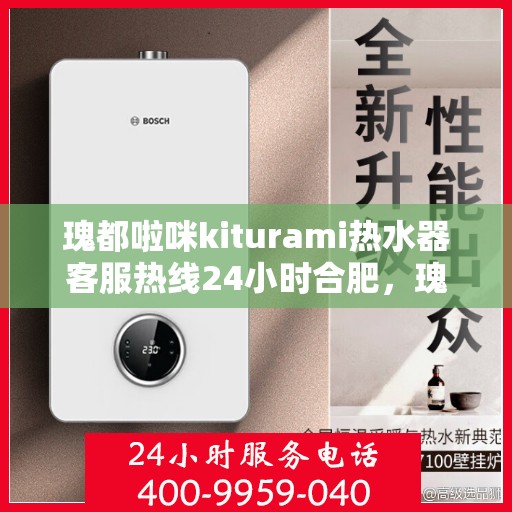 瑰都啦咪kiturami热水器客服热线24小时合肥，瑰都啦咪kiturami热水器合肥24小时客服热线全面服务