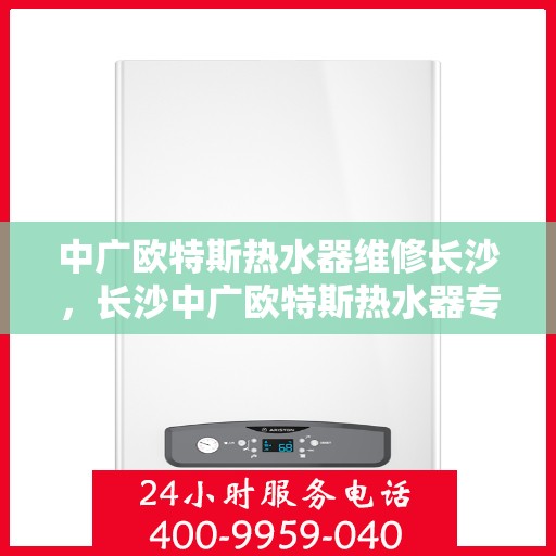 中广欧特斯热水器维修长沙，长沙中广欧特斯热水器专业维修服务
