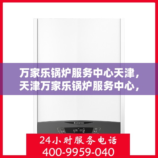 万家乐锅炉服务中心天津，天津万家乐锅炉服务中心，专业维修与保养一站式解决