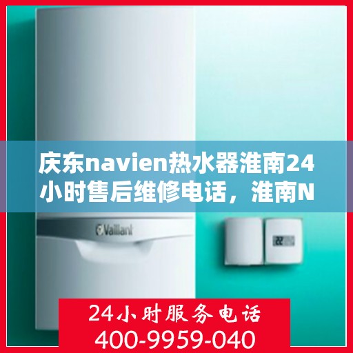 庆东navien热水器淮南24小时售后维修电话，淮南Navien热水器全天候售后维修服务热线与指南
