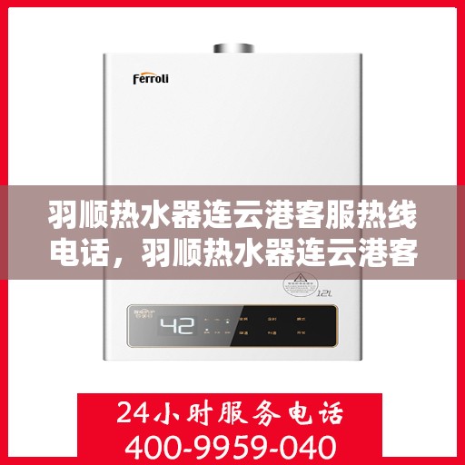 羽顺热水器连云港客服热线电话，羽顺热水器连云港客服热线电话一览，专业解答您的疑问！