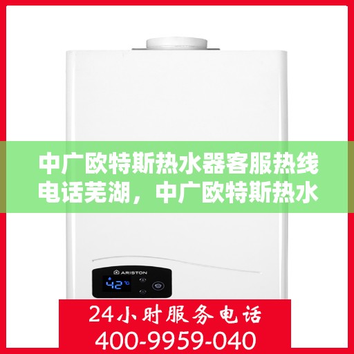中广欧特斯热水器客服热线电话芜湖，中广欧特斯热水器芜湖客服热线电话及售后服务指南