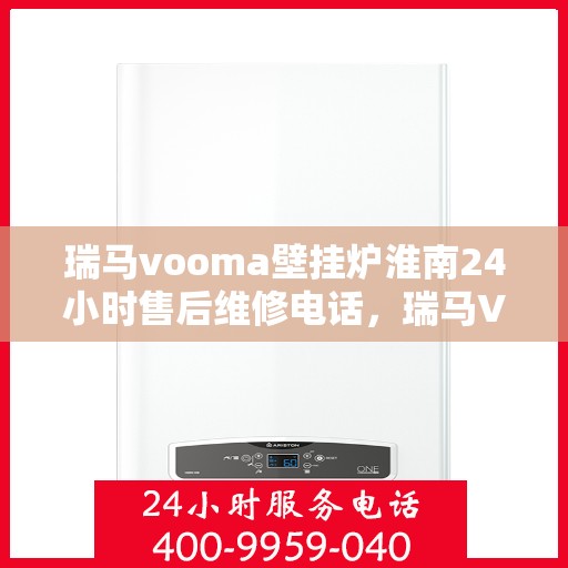 瑞马vooma壁挂炉淮南24小时售后维修电话，瑞马VOOM壁挂炉淮南全天候售后维修服务热线