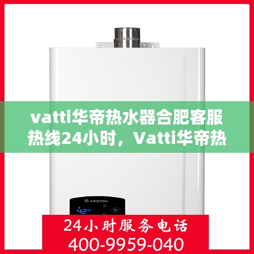 vatti华帝热水器合肥客服热线24小时，Vatti华帝热水器合肥客服热线全天候服务，温暖热线随时为您解答