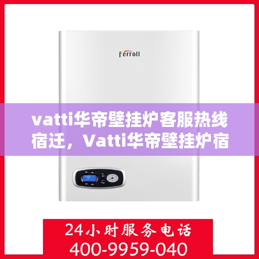 vatti华帝壁挂炉客服热线宿迁，Vatti华帝壁挂炉宿迁客服热线全解析