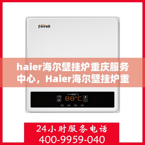 haier海尔壁挂炉重庆服务中心，Haier海尔壁挂炉重庆专业服务中心，高效维修与暖心服务