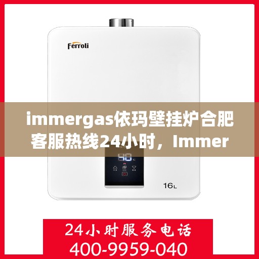 immergas依玛壁挂炉合肥客服热线24小时，Immergas依玛壁挂炉合肥全天候客服热线，贴心服务不打烊