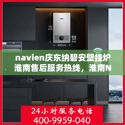 navien庆东纳碧安壁挂炉淮南售后服务热线，淮南Navien庆东纳碧安壁挂炉售后服务热线及维修专线解析