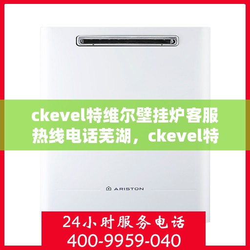 ckevel特维尔壁挂炉客服热线电话芜湖，ckevel特维尔壁挂炉芜湖客服热线电话全解析