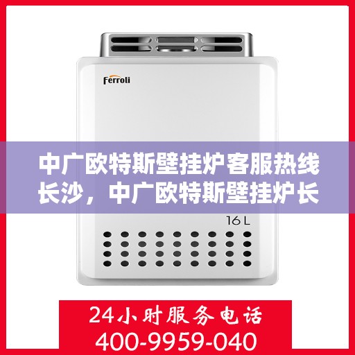 中广欧特斯壁挂炉客服热线长沙，中广欧特斯壁挂炉长沙客服热线详解