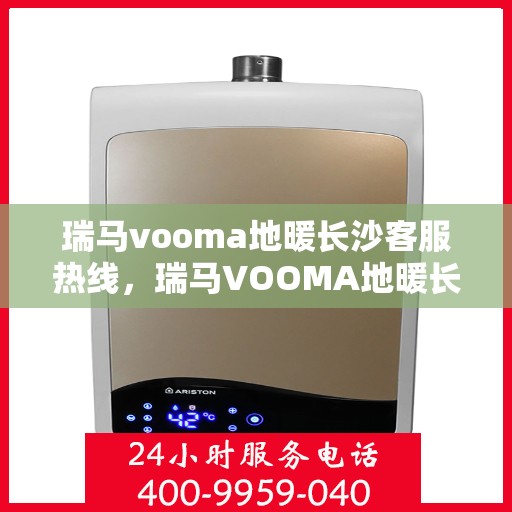 瑞马vooma地暖长沙客服热线，瑞马VOOMA地暖长沙客服热线详解，专业温暖，一触即达