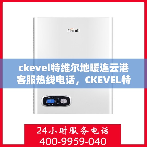 ckevel特维尔地暖连云港客服热线电话，CKEVEL特维尔地暖连云港客服热线电话全解析