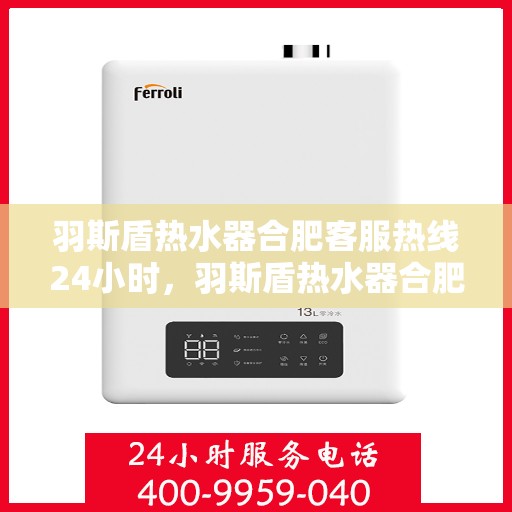 羽斯盾热水器合肥客服热线24小时，羽斯盾热水器合肥全天候客服热线支持
