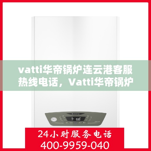 vatti华帝锅炉连云港客服热线电话，Vatti华帝锅炉连云港客服热线电话详解，专业支持与解决方案一站式服务