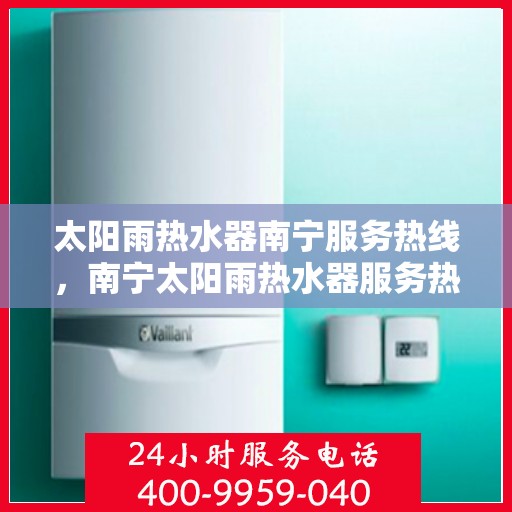 太阳雨热水器南宁服务热线，南宁太阳雨热水器服务热线解析与指南