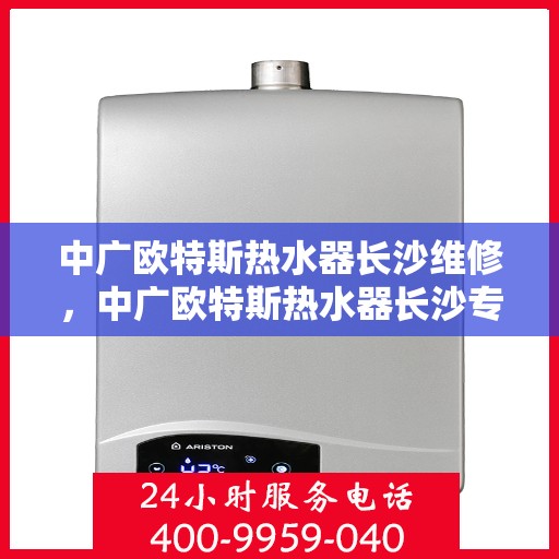 中广欧特斯热水器长沙维修，中广欧特斯热水器长沙专业维修服务解析