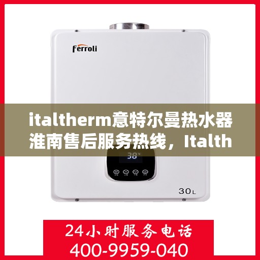 italtherm意特尔曼热水器淮南售后服务热线，Italtherm意特尔曼热水器淮南售后服务热线，专业解决您的热水难题