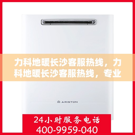力科地暖长沙客服热线，力科地暖长沙客服热线，专业解答，温暖您的生活
