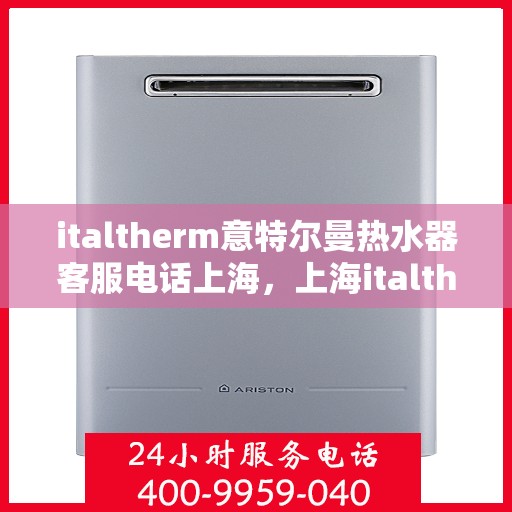 italtherm意特尔曼热水器客服电话上海，上海italtherm意特尔曼热水器客服热线及售后服务指南