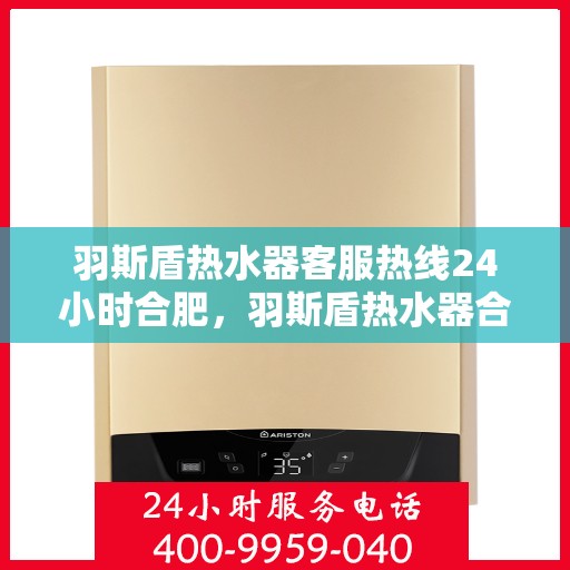 羽斯盾热水器客服热线24小时合肥，羽斯盾热水器合肥24小时客服热线全面服务