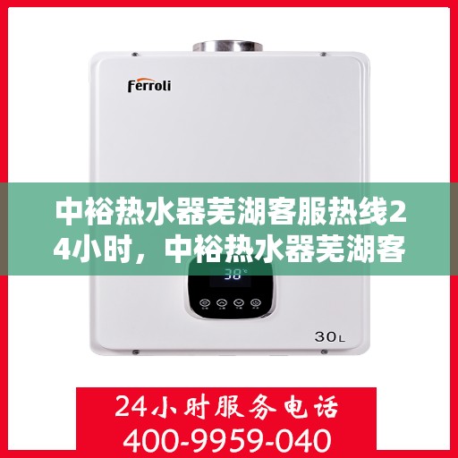 中裕热水器芜湖客服热线24小时，中裕热水器芜湖客服热线全天候服务，温暖您的每一刻