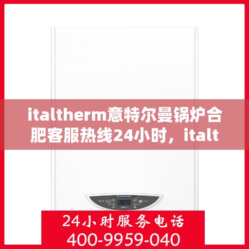 italtherm意特尔曼锅炉合肥客服热线24小时，italtherm意特尔曼锅炉合肥全天候客服热线，贴心服务不打烊