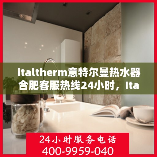 italtherm意特尔曼热水器合肥客服热线24小时，Italtherm意特尔曼热水器合肥客服热线全天候服务，24小时为您解答疑问！
