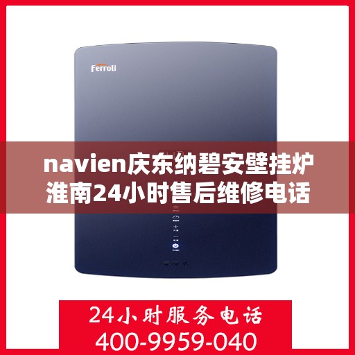 navien庆东纳碧安壁挂炉淮南24小时售后维修电话，Navien庆东纳碧安壁挂炉淮南全天候售后维修服务热线
