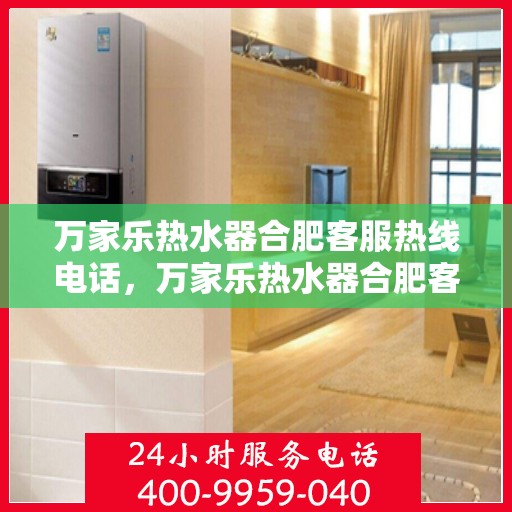 万家乐热水器合肥客服热线电话，万家乐热水器合肥客服热线全攻略，一键解决您的疑问与需求！