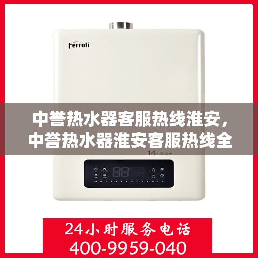 中誉热水器客服热线淮安，中誉热水器淮安客服热线全解析