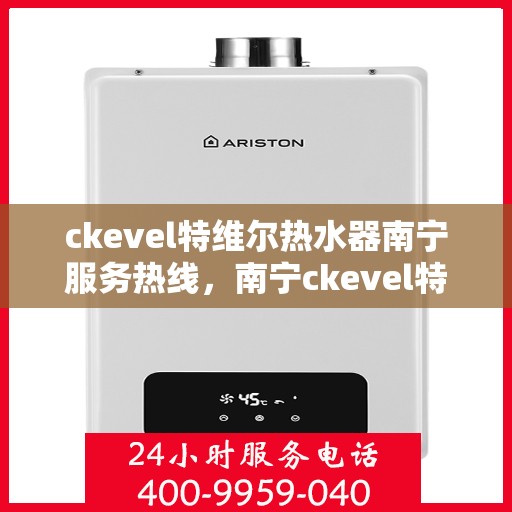 ckevel特维尔热水器南宁服务热线，南宁ckevel特维尔热水器服务热线详解