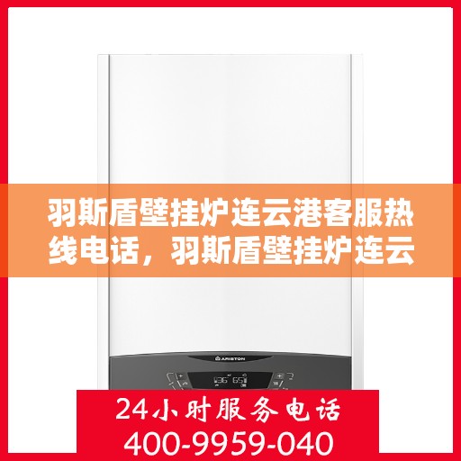 羽斯盾壁挂炉连云港客服热线电话，羽斯盾壁挂炉连云港客服热线电话公布，专业服务保障您的温暖冬日