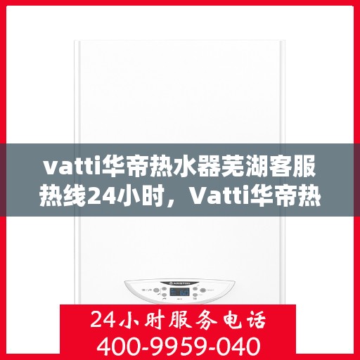 vatti华帝热水器芜湖客服热线24小时，Vatti华帝热水器芜湖客服热线全天候服务支持