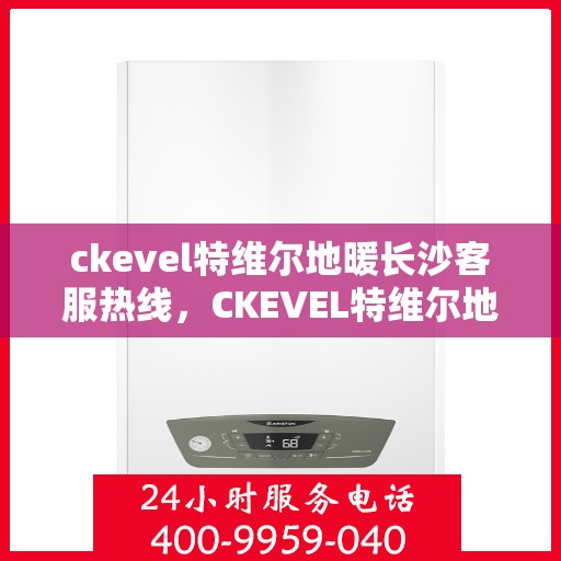 ckevel特维尔地暖长沙客服热线，CKEVEL特维尔地暖长沙客服热线，专业解答，温暖您的生活