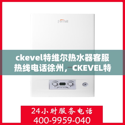 ckevel特维尔热水器客服热线电话徐州，CKEVEL特维尔热水器徐州客服热线电话全解析