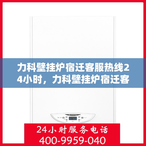 力科壁挂炉宿迁客服热线24小时，力科壁挂炉宿迁客服热线全天候服务，暖心相伴