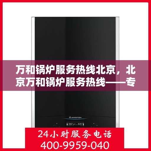 万和锅炉服务热线北京，北京万和锅炉服务热线——专业维修与保养一站式解决
