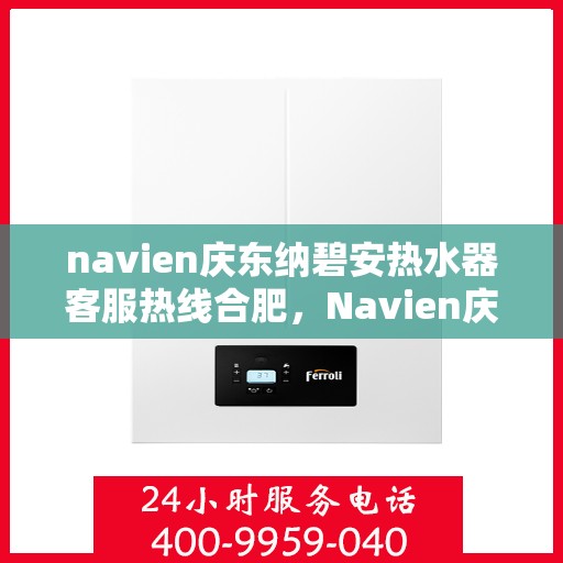 navien庆东纳碧安热水器客服热线合肥，Navien庆东纳碧安热水器合肥客服热线全攻略