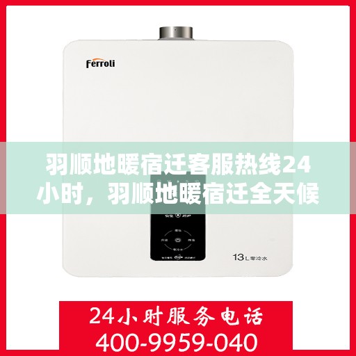 羽顺地暖宿迁客服热线24小时，羽顺地暖宿迁全天候客服热线，温暖连接每一刻
