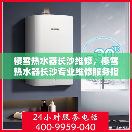 樱雪热水器长沙维修，樱雪热水器长沙专业维修服务指南