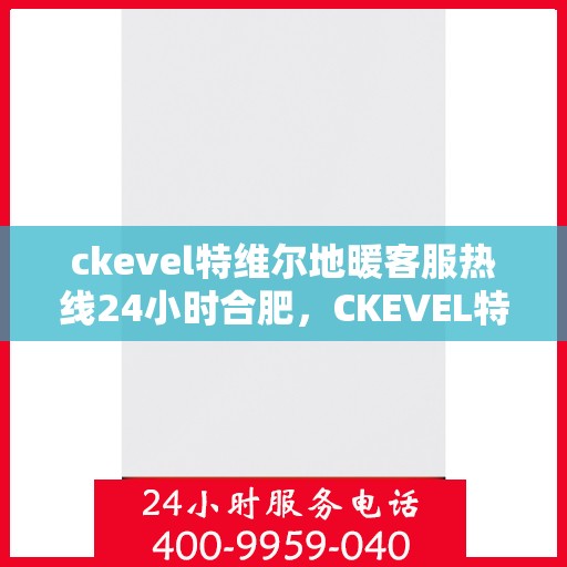 ckevel特维尔地暖客服热线24小时合肥，CKEVEL特维尔地暖合肥全天候客服热线，温暖服务不打烊