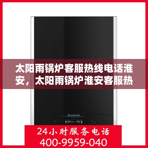 太阳雨锅炉客服热线电话淮安，太阳雨锅炉淮安客服热线电话全解析