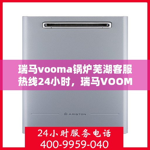 瑞马vooma锅炉芜湖客服热线24小时，瑞马VOOMA锅炉芜湖客服热线全天候服务，温暖您的生活热线