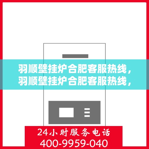 羽顺壁挂炉合肥客服热线，羽顺壁挂炉合肥客服热线，专业团队为您提供全方位服务支持
