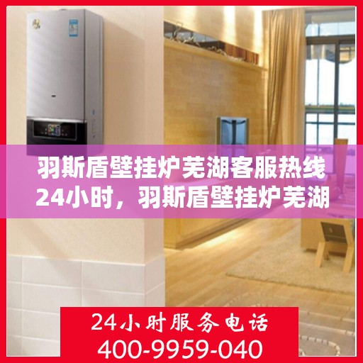 羽斯盾壁挂炉芜湖客服热线24小时，羽斯盾壁挂炉芜湖客服热线全天候服务，温暖您的生活