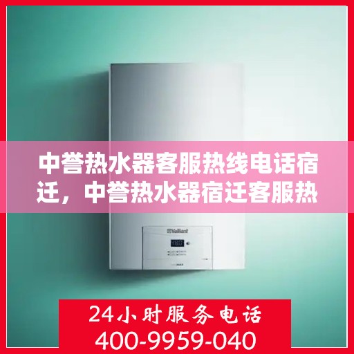 中誉热水器客服热线电话宿迁，中誉热水器宿迁客服热线电话全解析