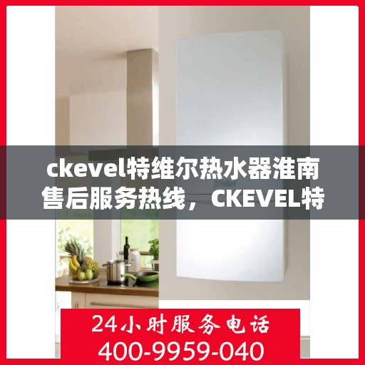 ckevel特维尔热水器淮南售后服务热线，CKEVEL特维尔热水器淮南售后服务热线，专业团队，贴心服务
